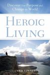 Heroic Living: Discover Your Purpose and Change the World by Chris Lowney