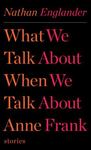 What We Talk About When We Talk About Anne Frank: Stories by Nathan Englander