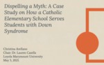 Dispelling the Myth: A Case Study on How A Catholic School Serves Students with Down Syndrome by Christina Arellano